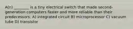 A(n) ________ is a tiny electrical switch that made second-generation computers faster and more reliable than their predecessors: A) integrated circuit B) microprocessor C) vacuum tube D) transistor