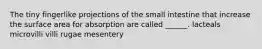 The tiny fingerlike projections of the small intestine that increase the surface area for absorption are called ______. lacteals microvilli villi rugae mesentery