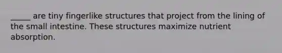 _____ are tiny fingerlike structures that project from the lining of the small intestine. These structures maximize nutrient absorption.