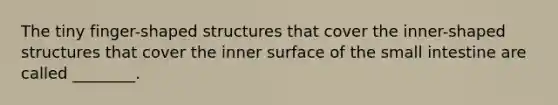 The tiny finger-shaped structures that cover the inner-shaped structures that cover the inner surface of the small intestine are called ________.