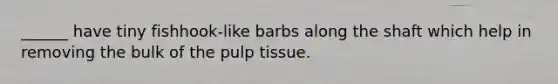 ______ have tiny fishhook-like barbs along the shaft which help in removing the bulk of the pulp tissue.