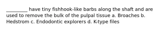 _________ have tiny fishhook-like barbs along the shaft and are used to remove the bulk of the pulpal tissue a. Broaches b. Hedstrom c. Endodontic explorers d. K-type files