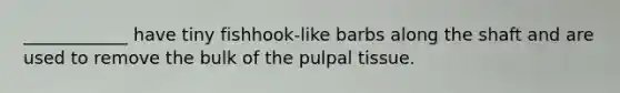 ____________ have tiny fishhook-like barbs along the shaft and are used to remove the bulk of the pulpal tissue.