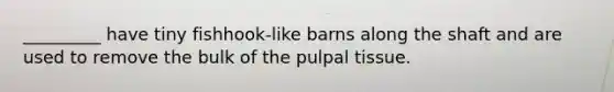 _________ have tiny fishhook-like barns along the shaft and are used to remove the bulk of the pulpal tissue.