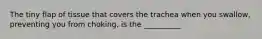 The tiny flap of tissue that covers the trachea when you swallow, preventing you from choking, is the __________