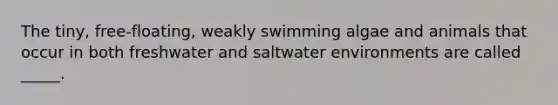 The tiny, free-floating, weakly swimming algae and animals that occur in both freshwater and saltwater environments are called _____.