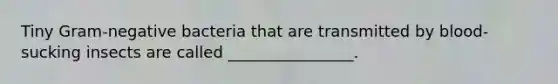 Tiny Gram-negative bacteria that are transmitted by blood-sucking insects are called ________________.