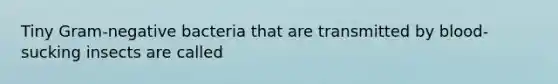 Tiny Gram-negative bacteria that are transmitted by blood-sucking insects are called