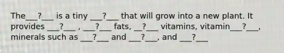 The___?___ is a tiny ___?___ that will grow into a new plant. It provides ___?___ , ___?___ fats, __?___ vitamins, vitamin___?___, minerals such as ___?___ and ___?___, and ___?___