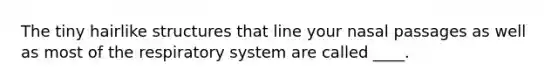 The tiny hairlike structures that line your nasal passages as well as most of the respiratory system are called ____.