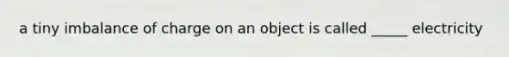 a tiny imbalance of charge on an object is called _____ electricity