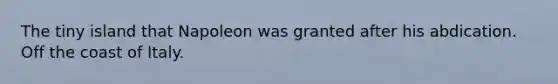 The tiny island that Napoleon was granted after his abdication. Off the coast of Italy.