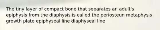 The tiny layer of compact bone that separates an adult's epiphysis from the diaphysis is called the periosteun metaphysis growth plate epiphyseal line diaphyseal line