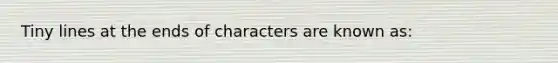 Tiny lines at the ends of characters are known as: