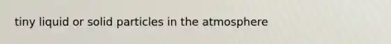 tiny liquid or solid particles in the atmosphere