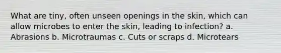 What are tiny, often unseen openings in the skin, which can allow microbes to enter the skin, leading to infection? a. Abrasions b. Microtraumas c. Cuts or scraps d. Microtears