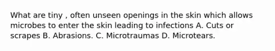 What are tiny , often unseen openings in the skin which allows microbes to enter the skin leading to infections A. Cuts or scrapes B. Abrasions. C. Microtraumas D. Microtears.