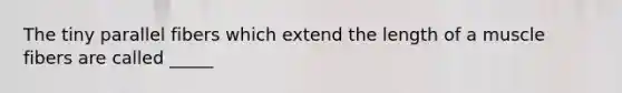 The tiny parallel fibers which extend the length of a muscle fibers are called _____