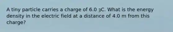 A tiny particle carries a charge of 6.0 ȝC. What is the energy density in the electric field at a distance of 4.0 m from this charge?