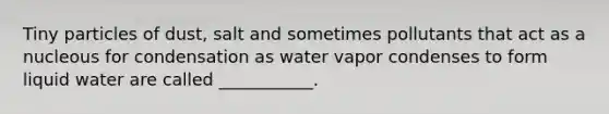 Tiny particles of dust, salt and sometimes pollutants that act as a nucleous for condensation as water vapor condenses to form liquid water are called ___________.