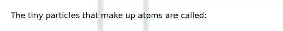 The tiny particles that make up atoms are called: