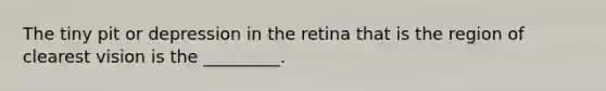 The tiny pit or depression in the retina that is the region of clearest vision is the _________.