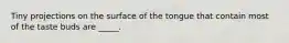 Tiny projections on the surface of the tongue that contain most of the taste buds are _____.