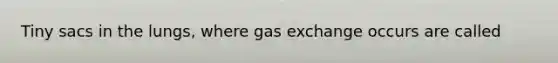 Tiny sacs in the lungs, where gas exchange occurs are called