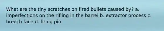 What are the tiny scratches on fired bullets caused by? a. imperfections on the rifling in the barrel b. extractor process c. breech face d. firing pin