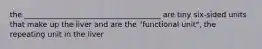 the _____________________________________ are tiny six-sided units that make up the liver and are the "functional unit", the repeating unit in the liver