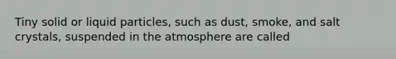 Tiny solid or liquid particles, such as dust, smoke, and salt crystals, suspended in the atmosphere are called