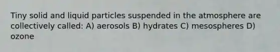 Tiny solid and liquid particles suspended in the atmosphere are collectively called: A) aerosols B) hydrates C) mesospheres D) ozone