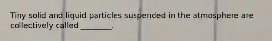Tiny solid and liquid particles suspended in the atmosphere are collectively called ________.