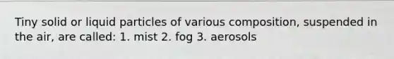 Tiny solid or liquid particles of various composition, suspended in the air, are called: 1. mist 2. fog 3. aerosols