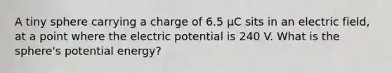 A tiny sphere carrying a charge of 6.5 µC sits in an electric field, at a point where the electric potential is 240 V. What is the sphere's potential energy?