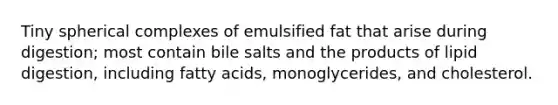 Tiny spherical complexes of emulsified fat that arise during digestion; most contain bile salts and the products of lipid digestion, including fatty acids, monoglycerides, and cholesterol.