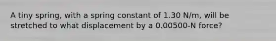 A tiny spring, with a spring constant of 1.30 N/m, will be stretched to what displacement by a 0.00500-N force?