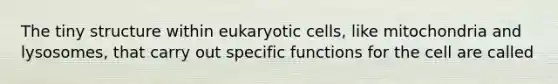 The tiny structure within eukaryotic cells, like mitochondria and lysosomes, that carry out specific functions for the cell are called