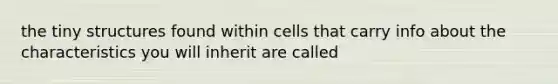 the tiny structures found within cells that carry info about the characteristics you will inherit are called