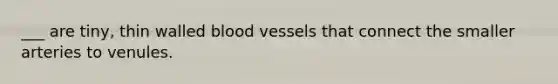 ___ are tiny, thin walled blood vessels that connect the smaller arteries to venules.