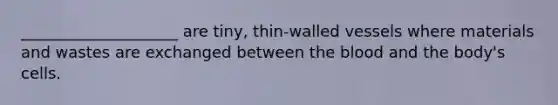 ____________________ are tiny, thin-walled vessels where materials and wastes are exchanged between the blood and the body's cells.