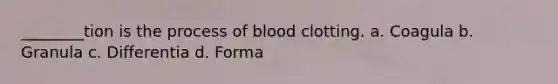 ________tion is the process of blood clotting. a. Coagula b. Granula c. Differentia d. Forma