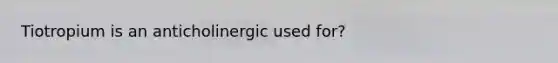 Tiotropium is an anticholinergic used for?