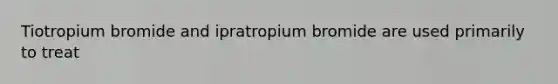 Tiotropium bromide and ipratropium bromide are used primarily to treat