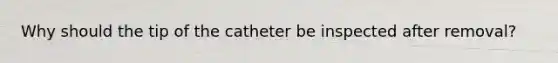 Why should the tip of the catheter be inspected after removal?