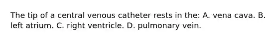 The tip of a central venous catheter rests in the: A. vena cava. B. left atrium. C. right ventricle. D. pulmonary vein.