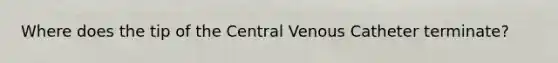 Where does the tip of the Central Venous Catheter terminate?