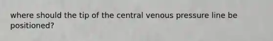 where should the tip of the central venous pressure line be positioned?