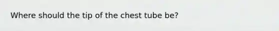 Where should the tip of the chest tube be?