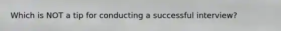 Which is NOT a tip for conducting a successful interview?